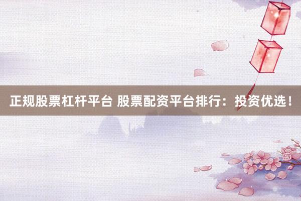 正规股票杠杆平台 股票配资平台排行：投资优选！