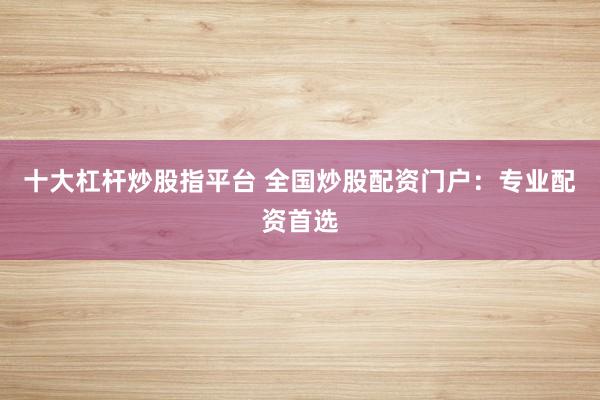十大杠杆炒股指平台 全国炒股配资门户:专业配资首选