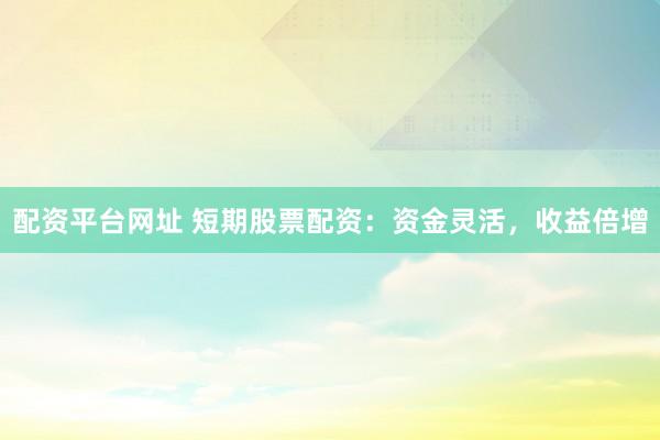 配资平台网址 短期股票配资：资金灵活，收益倍增