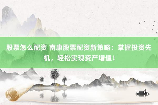 股票怎么配资 南康股票配资新策略：掌握投资先机，轻松实现资产增值！