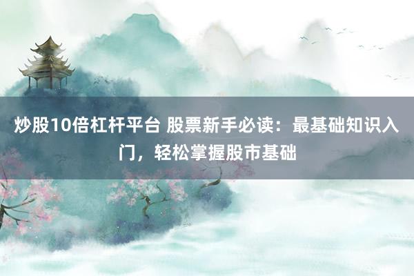 炒股10倍杠杆平台 股票新手必读：最基础知识入门，轻松掌握股市基础