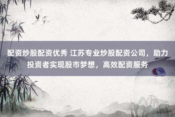 配资炒股配资优秀 江苏专业炒股配资公司，助力投资者实现股市梦想，高效配资服务
