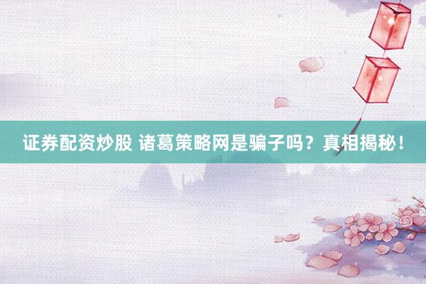 证券配资炒股 诸葛策略网是骗子吗?真相揭秘!