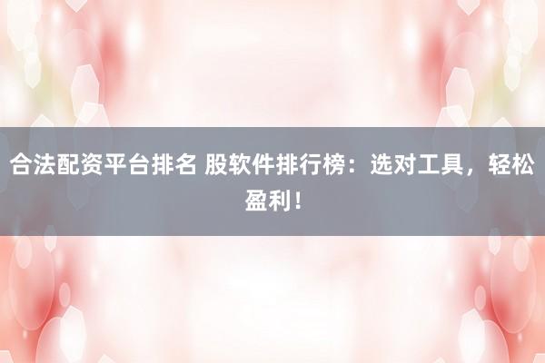 合法配资平台排名 股软件排行榜：选对工具，轻松盈利！