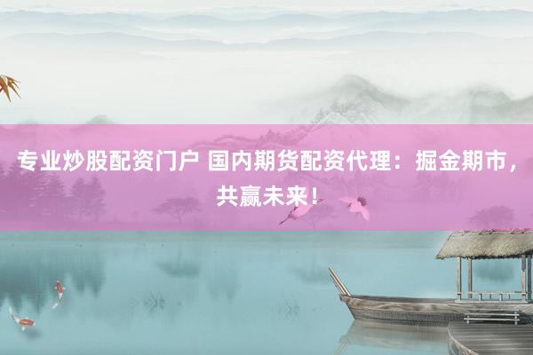 专业炒股配资门户 国内期货配资代理：掘金期市，共赢未来！