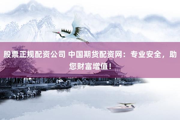 股票正规配资公司 中国期货配资网：专业安全，助您财富增值！
