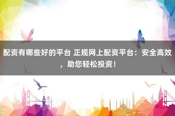 配资有哪些好的平台 正规网上配资平台：安全高效，助您轻松投资！