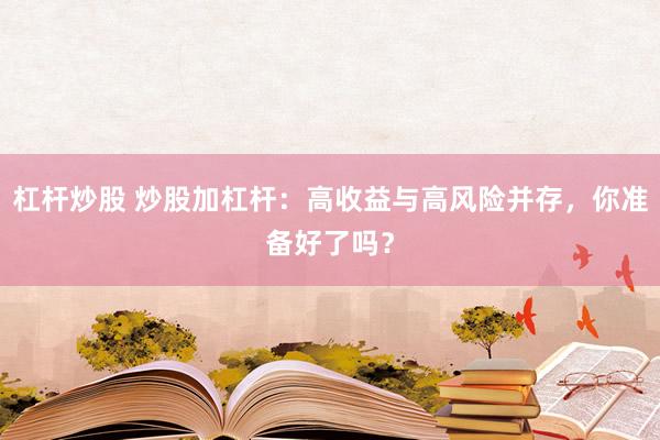 杠杆炒股 炒股加杠杆：高收益与高风险并存，你准备好了吗？