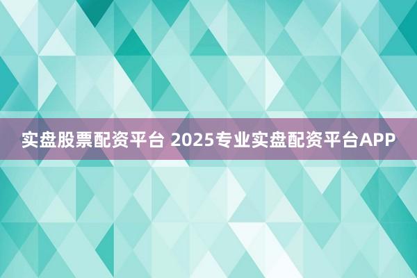 实盘股票配资平台 2025专业实盘配资平台APP