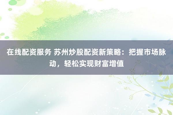 在线配资服务 苏州炒股配资新策略：把握市场脉动，轻松实现财富增值