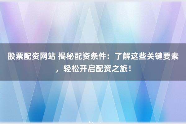 股票配资网站 揭秘配资条件：了解这些关键要素，轻松开启配资之旅！