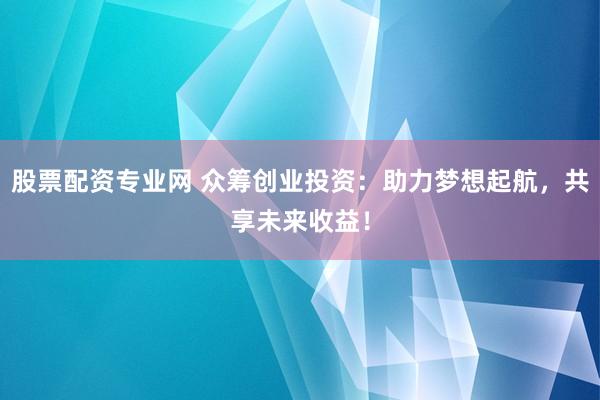 股票配资专业网 众筹创业投资：助力梦想起航，共享未来收益！