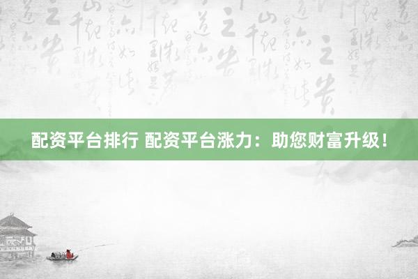 配资平台排行 配资平台涨力：助您财富升级！