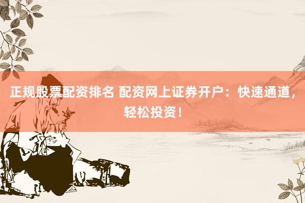 正规股票配资排名 配资网上证券开户：快速通道，轻松投资！