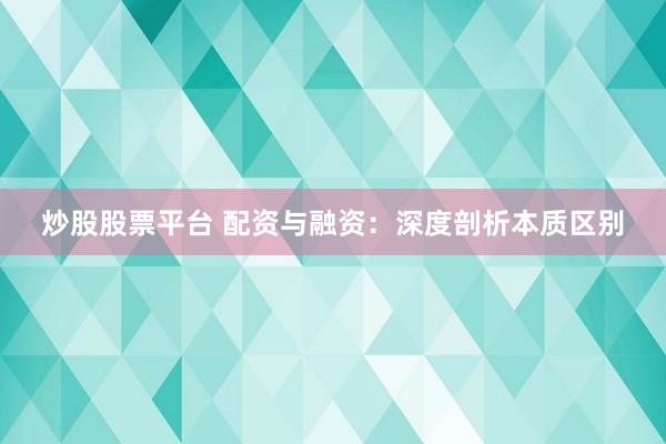 炒股股票平台 配资与融资：深度剖析本质区别