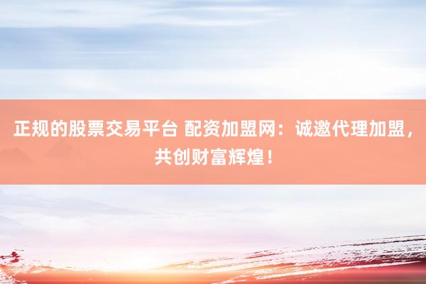 正规的股票交易平台 配资加盟网：诚邀代理加盟，共创财富辉煌！