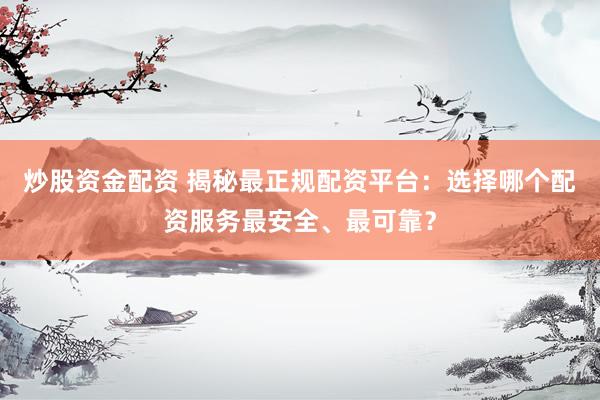 炒股资金配资 揭秘最正规配资平台：选择哪个配资服务最安全、最可靠？