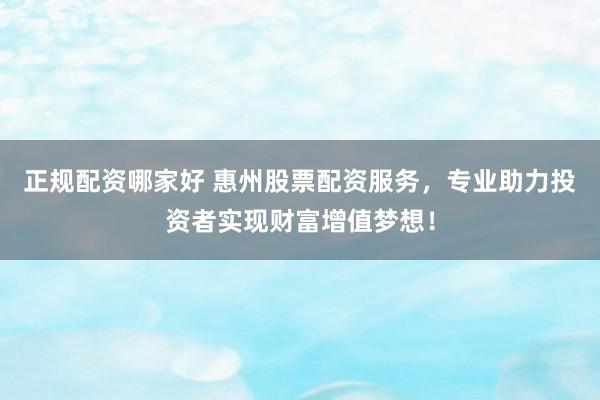 正规配资哪家好 惠州股票配资服务,专业助力投资者实现财富增值梦想!
