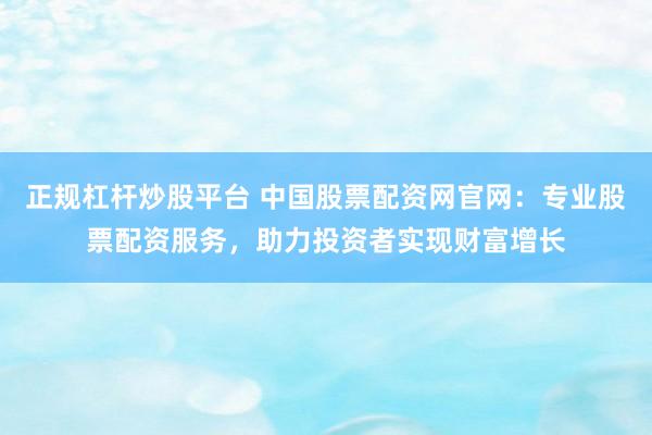 正规杠杆炒股平台 中国股票配资网官网：专业股票配资服务，助力投资者实现财富增长