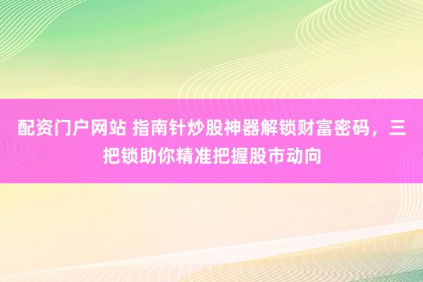 配资门户网站 指南针炒股神器解锁财富密码，三把锁助你精准把握股市动向