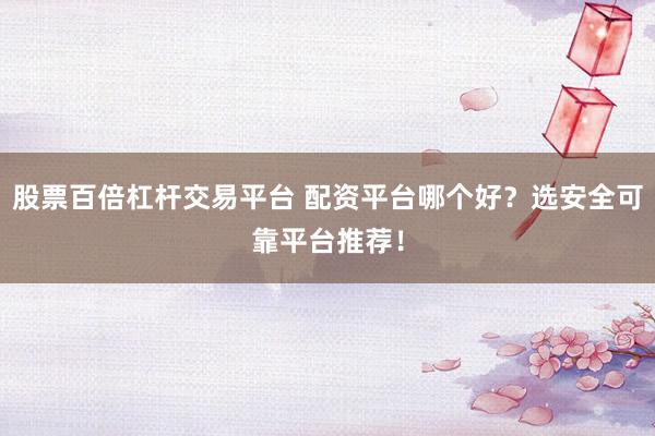 股票百倍杠杆交易平台 配资平台哪个好?选安全可靠平台推荐!
