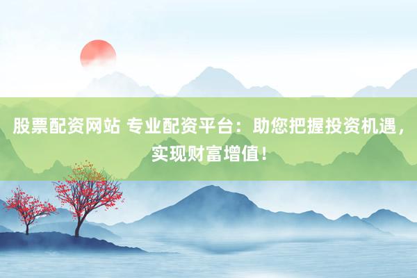 股票配资网站 专业配资平台：助您把握投资机遇，实现财富增值！
