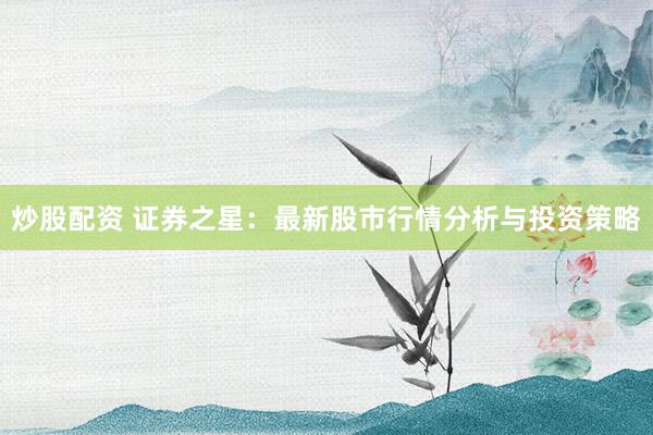 炒股配资 证券之星：最新股市行情分析与投资策略