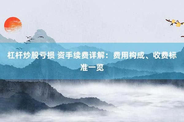 杠杆炒股亏损 资手续费详解：费用构成、收费标准一览