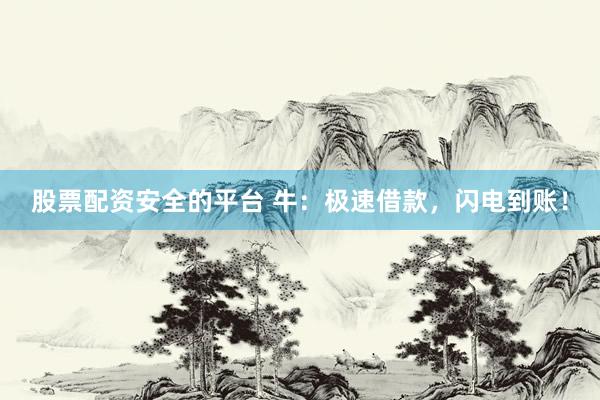 股票配资安全的平台 牛：极速借款，闪电到账！