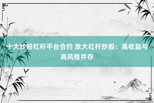 十大炒股杠杆平台合约 放大杠杆炒股：高收益与高风险并存
