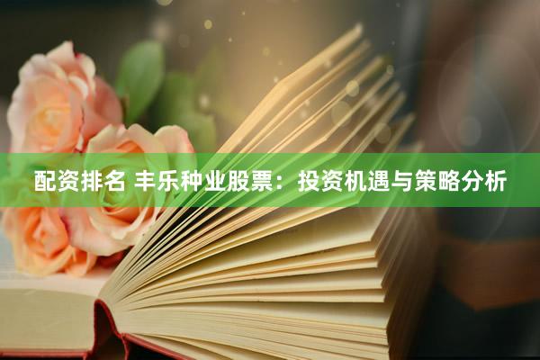 配资排名 丰乐种业股票：投资机遇与策略分析