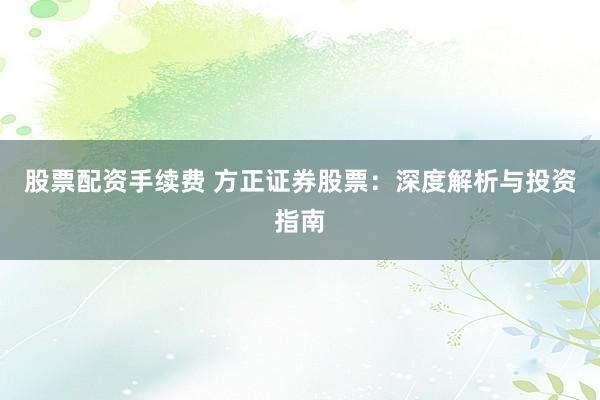 股票配资手续费 方正证券股票：深度解析与投资指南