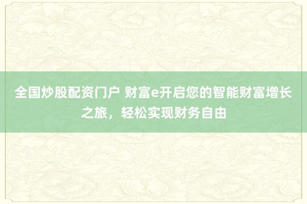 全国炒股配资门户 财富e开启您的智能财富增长之旅，轻松实现财务自由