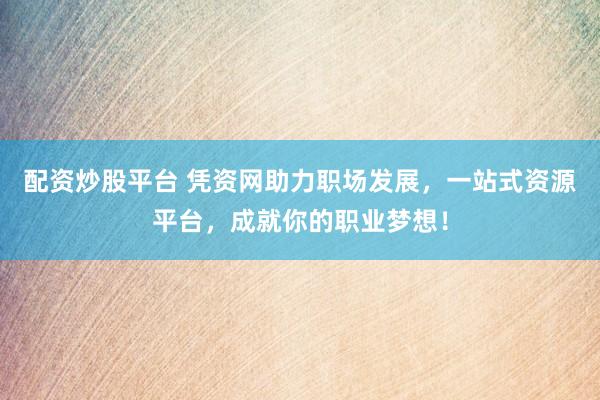配资炒股平台 凭资网助力职场发展,一站式资源平台,成就你的职业梦想!