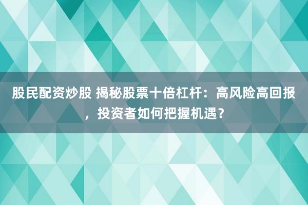 股民配资炒股 揭秘股票十倍杠杆:高风险高回报,投资者如何把握机遇?