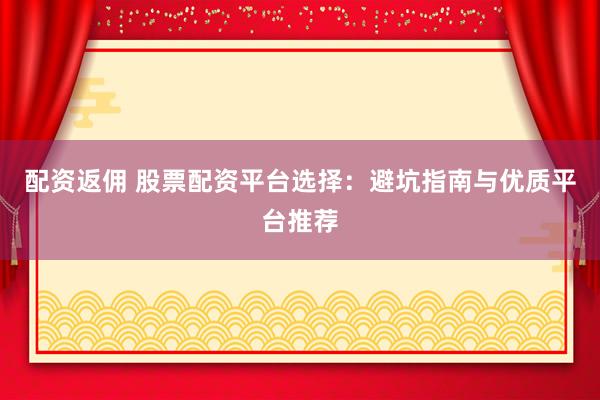 配资返佣 股票配资平台选择：避坑指南与优质平台推荐
