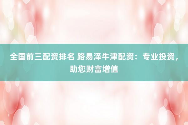 全国前三配资排名 路易泽牛津配资:专业投资,助您财富增值