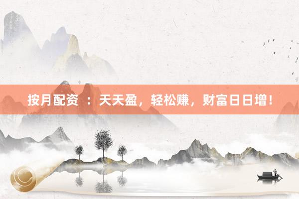 按月配资  ：天天盈，轻松赚，财富日日增！