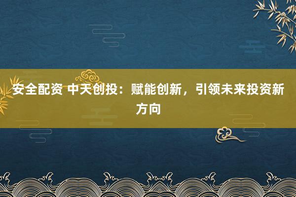 安全配资 中天创投：赋能创新，引领未来投资新方向