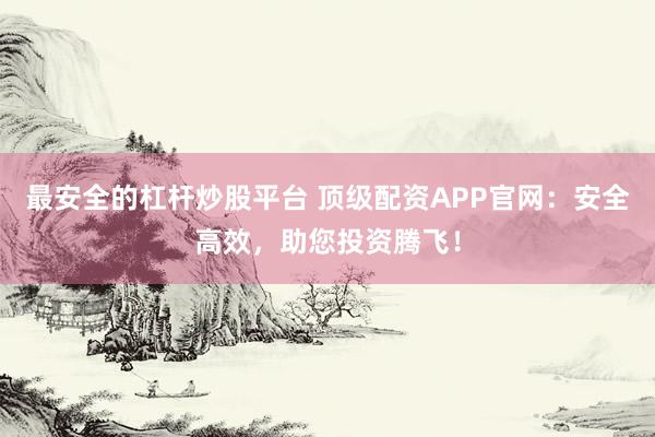 最安全的杠杆炒股平台 顶级配资APP官网：安全高效，助您投资腾飞！