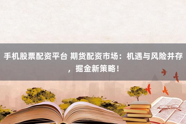 手机股票配资平台 期货配资市场：机遇与风险并存，掘金新策略！
