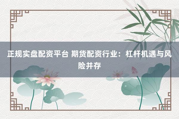 正规实盘配资平台 期货配资行业：杠杆机遇与风险并存