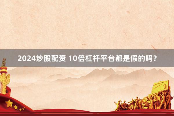 2024炒股配资 10倍杠杆平台都是假的吗？