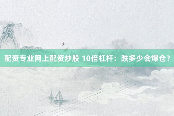 配资专业网上配资炒股 10倍杠杆：跌多少会爆仓？