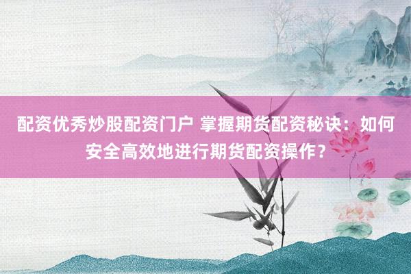 配资优秀炒股配资门户 掌握期货配资秘诀：如何安全高效地进行期货配资操作？