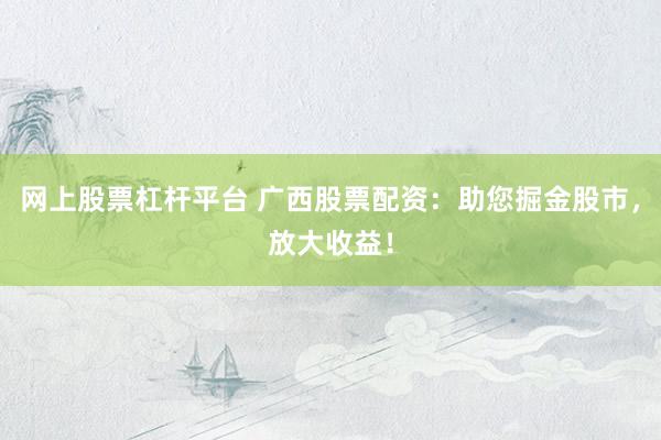 网上股票杠杆平台 广西股票配资：助您掘金股市，放大收益！