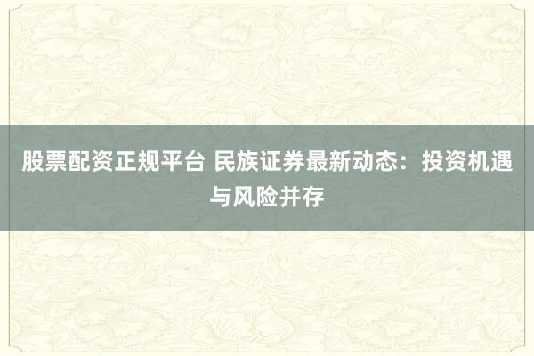 股票配资正规平台 民族证券最新动态：投资机遇与风险并存