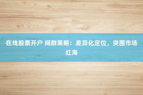 在线股票开户 间群策略:差异化定位,突围市场红海