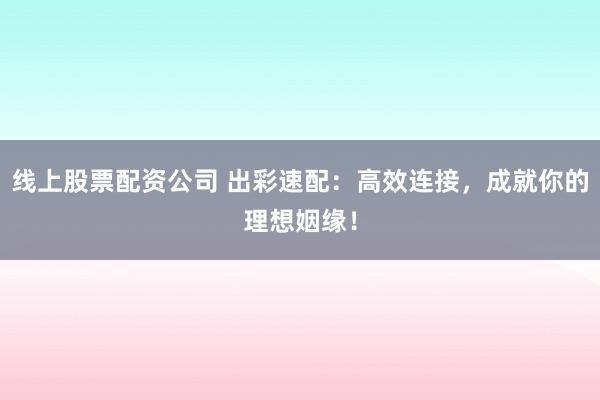 线上股票配资公司 出彩速配：高效连接，成就你的理想姻缘！