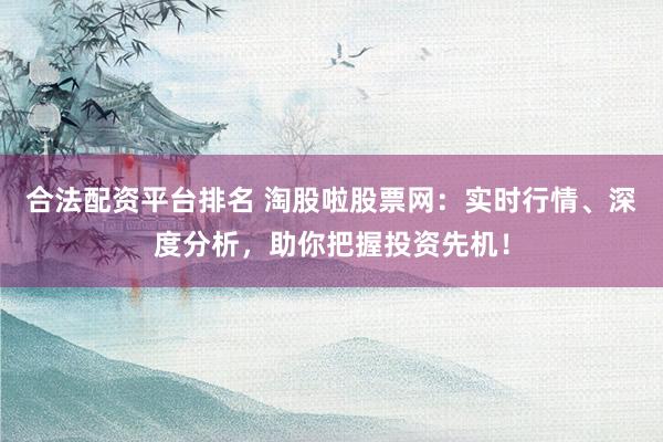 合法配资平台排名 淘股啦股票网：实时行情、深度分析，助你把握投资先机！